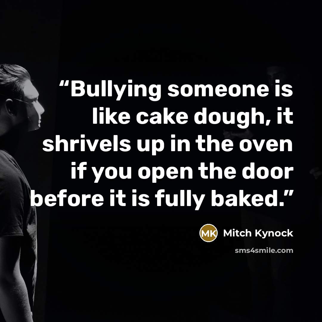 “Bullying someone is like cake dough, it shrivels up in the oven if you open the door before it is fully baked.” quote by Mitch Kynock