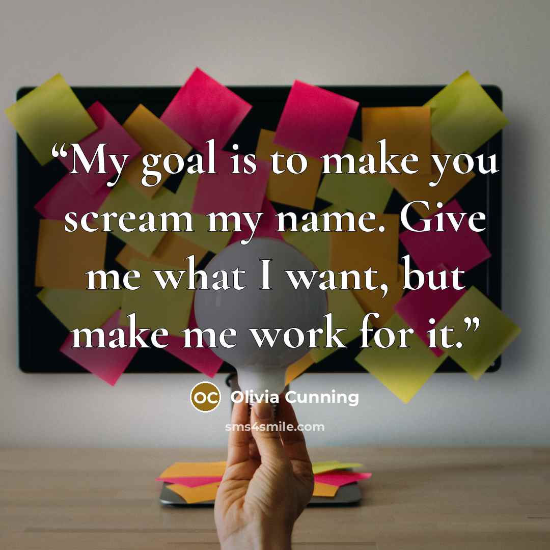“My goal is to make you scream my name. Give me what I want, but make me work for it.” quote by Olivia Cunning