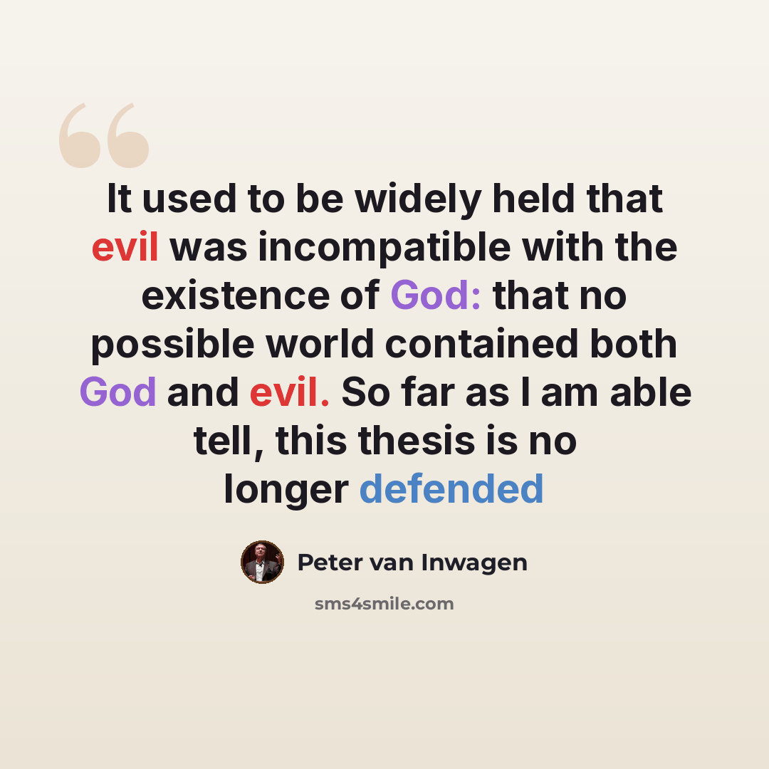 “It used to be widely held that evil was incompatible with the existence of God: that no possible world contained both God and evil. So far as I am able tell, this thesis is no longer defended” quote by Peter van Inwagen