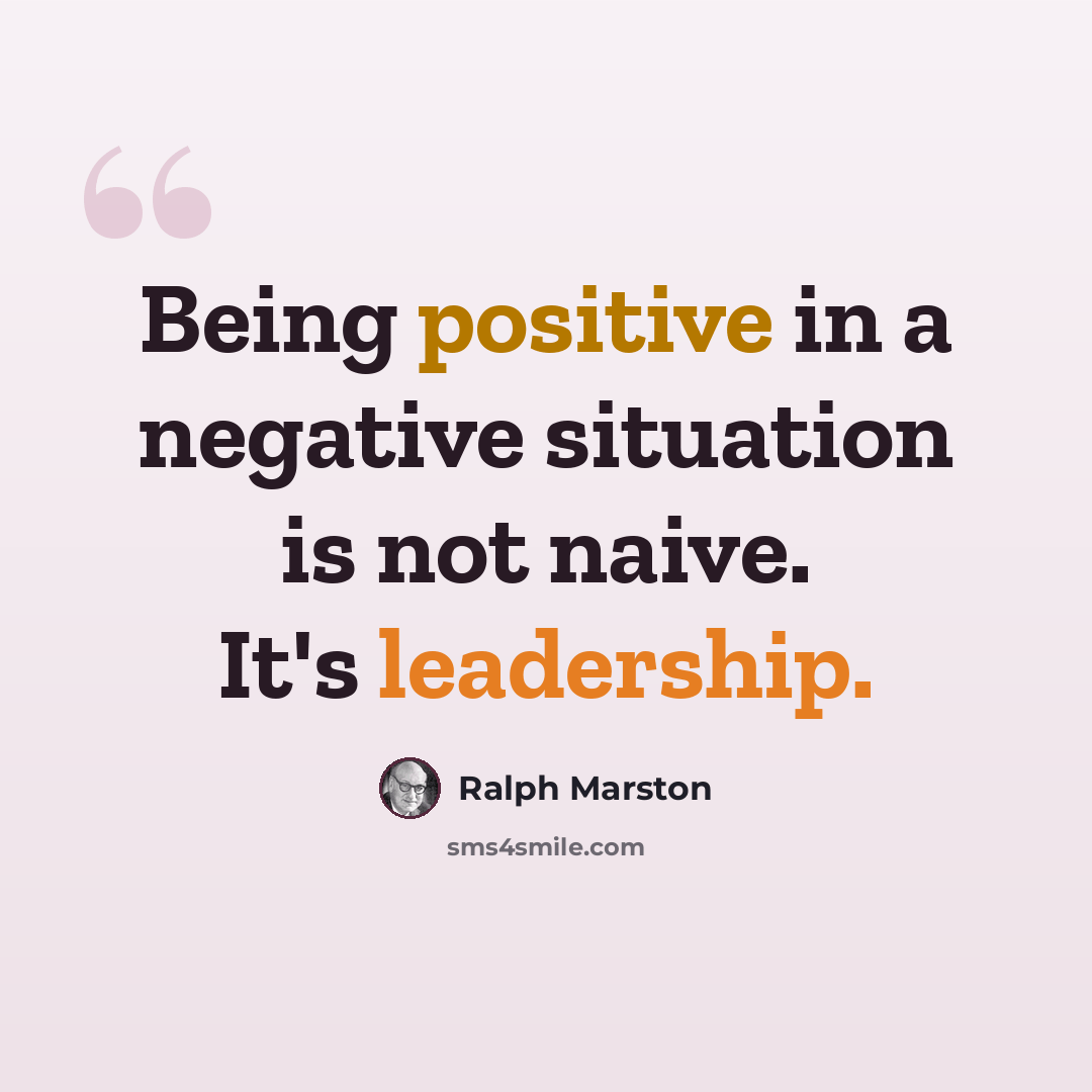 “Being positive in a negative situation is not naive. It's leadership.” quote by Ralph Marston
