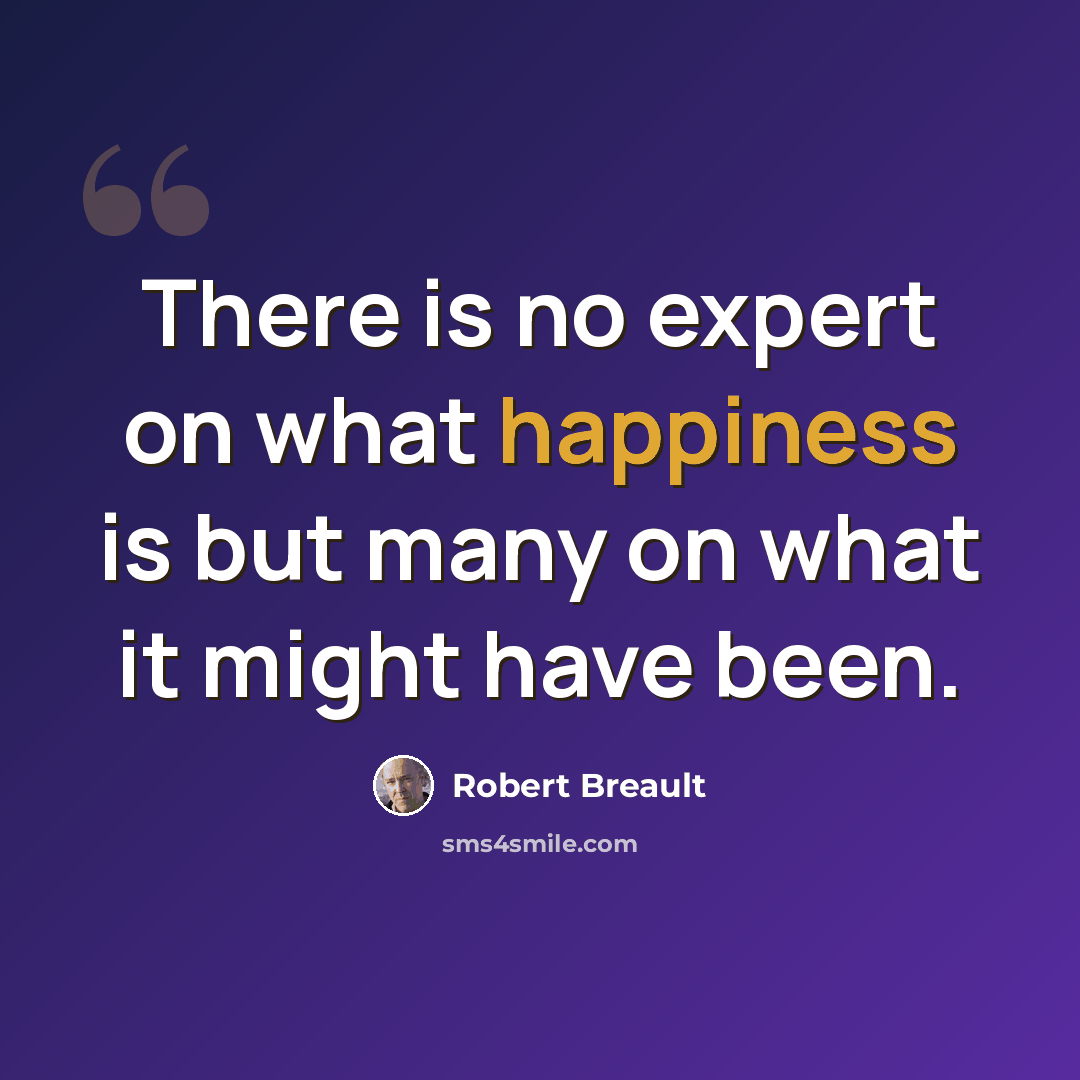 “There is no expert on what happiness is but many on what it might have been.” quote by Robert Breault