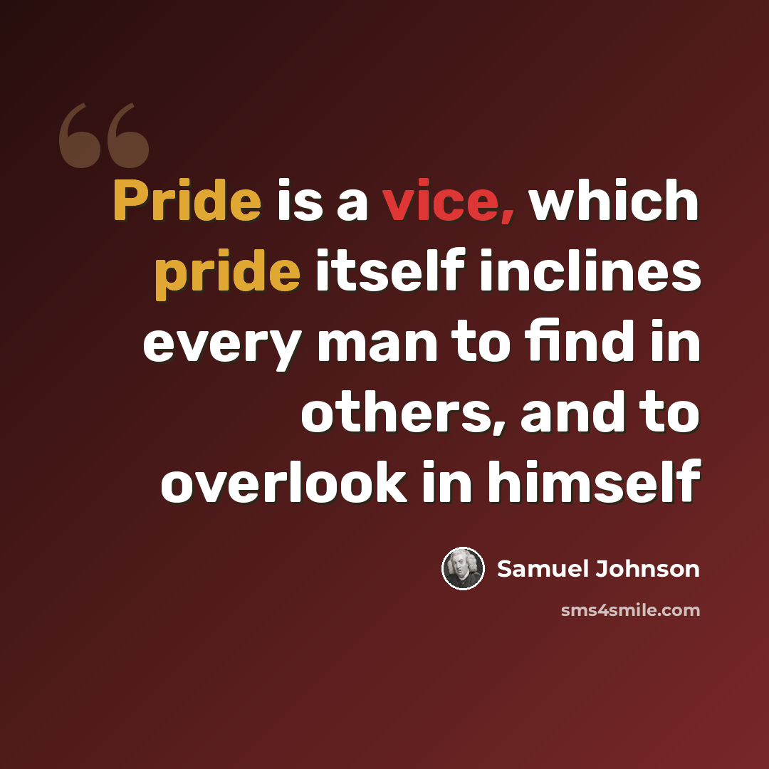“Pride is a vice, which pride itself inclines every man to find in others, and to overlook in himself” quote by Samuel Johnson