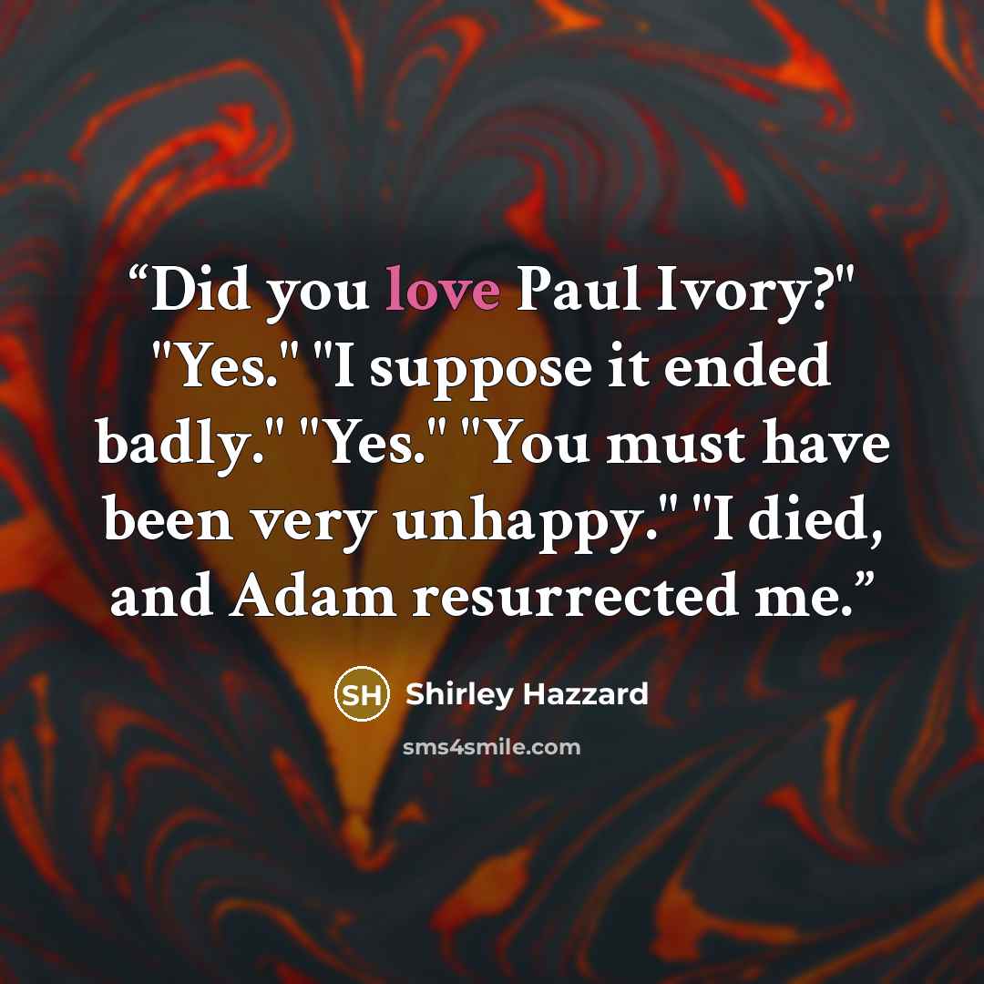 “Did you love Paul Ivory?" "Yes." "I suppose it ended badly." "Yes." "You must have been very unhappy." "I died, and Adam resurrected me.” quote by Shirley Hazzard