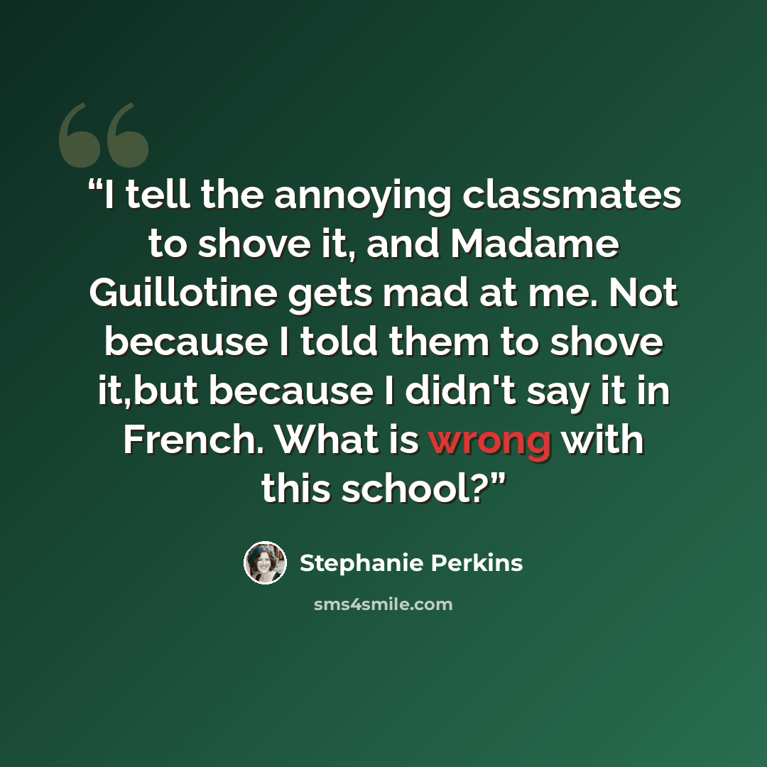 “I tell the annoying classmates to shove it, and Madame Guillotine gets mad at me. Not because I told them to shove it,but because I didn't say it in French. What is wrong with this school?” quote by Stephanie Perkins