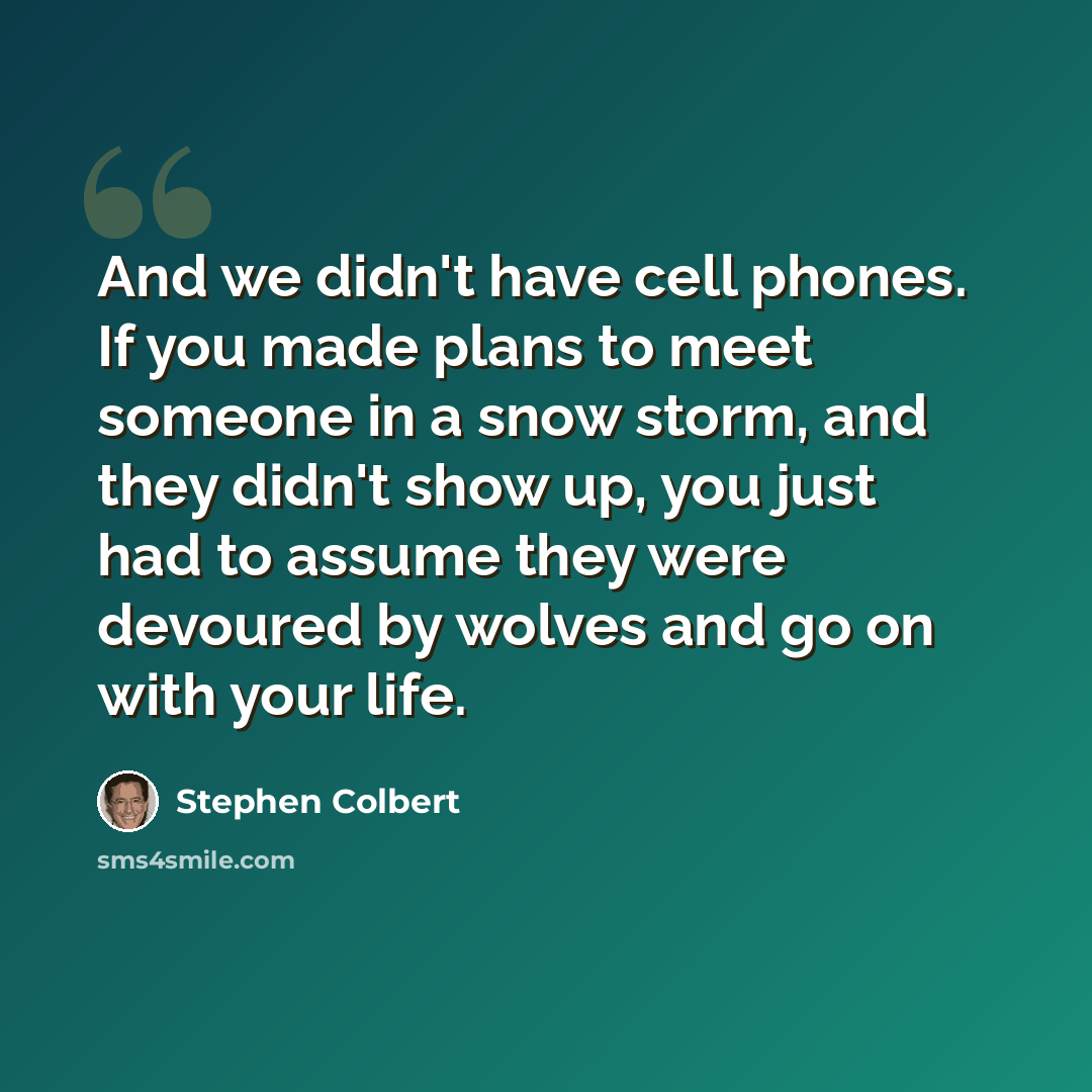 “And we didn't have cell phones. If you made plans to meet someone in a snow storm, and they didn't show up, you just had to assume they were devoured by wolves and go on with your life.” quote by Stephen Colbert