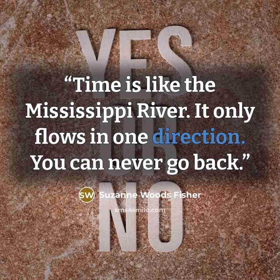 “Time is like the Mississippi River. It only flows in one direction. You can never go back.” quote by Suzanne Woods Fisher