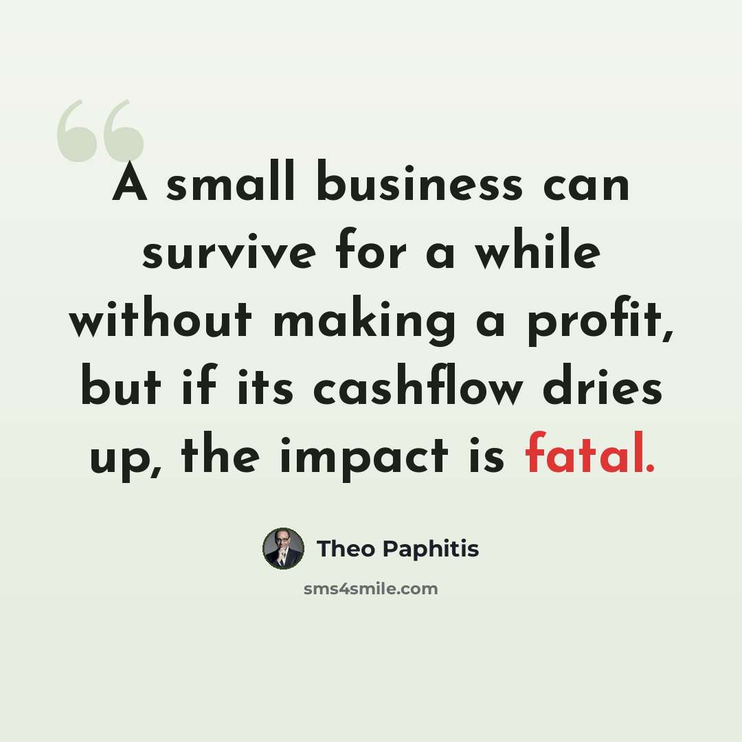 “A small business can survive for a while without making a profit, but if its cashflow dries up, the impact is fatal.” quote by Theo Paphitis