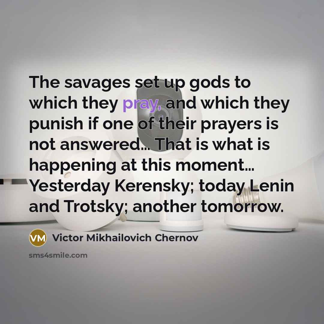 “The savages set up gods to which they pray, and which they punish if one of their prayers is not answered… That is what is happening at this moment… Yesterday Kerensky; today Lenin and Trotsky; another tomorrow.” quote by Victor Mikhailovich Chernov