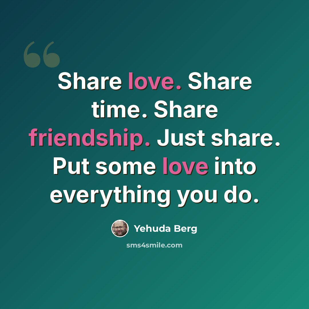 “Share love. Share time. Share friendship. Just share. Put some love into everything you do.” quote by Yehuda Berg