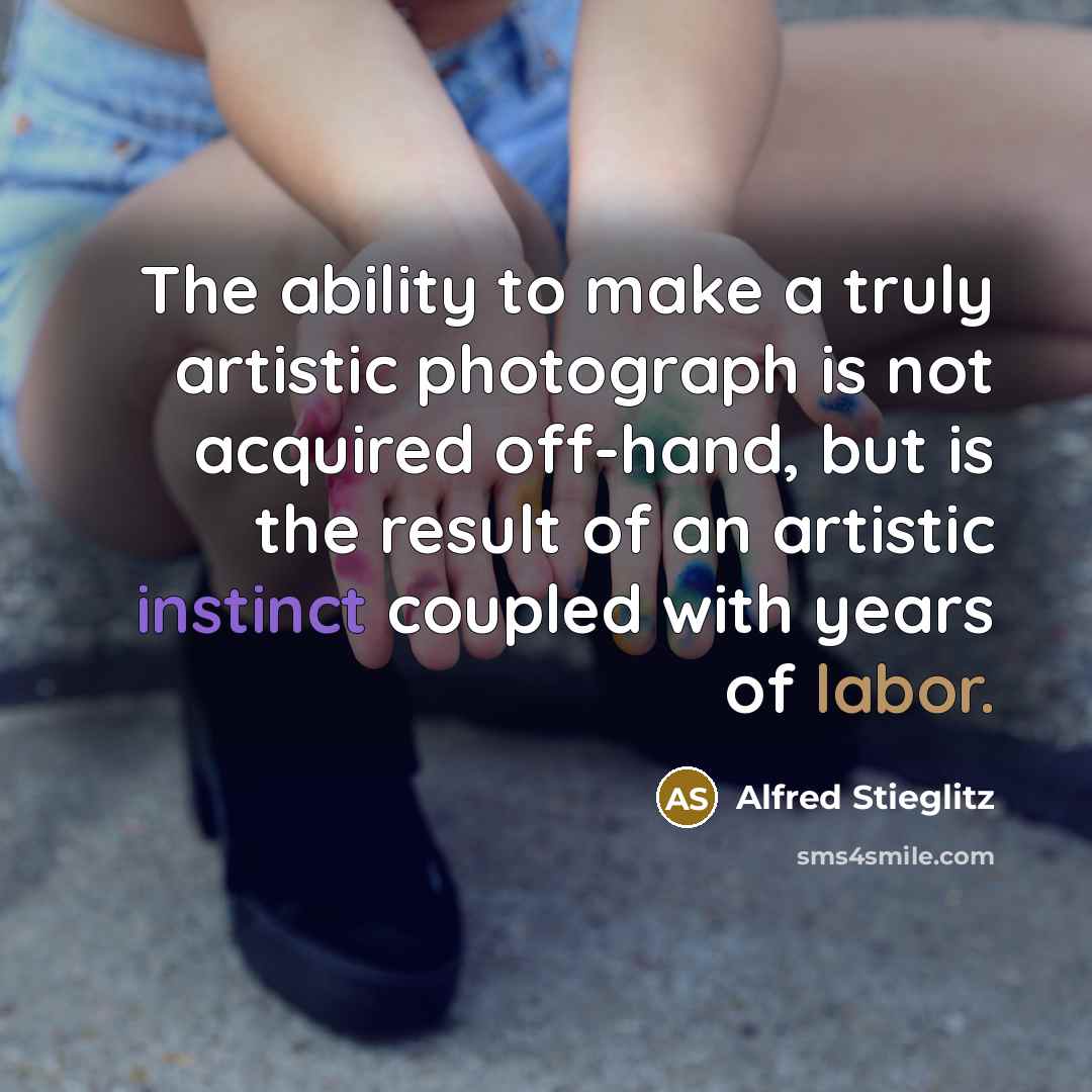 “The ability to make a truly artistic photograph is not acquired off-hand, but is the result of an artistic instinct coupled with years of labor.” quote by Alfred Stieglitz