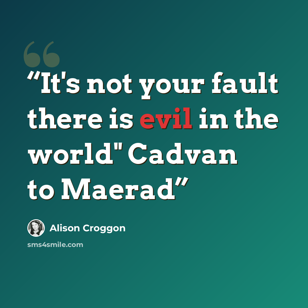 “It's not your fault there is evil in the world" Cadvan to Maerad” quote by Alison Croggon
