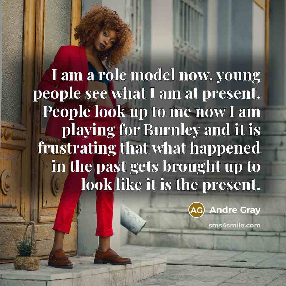 “I am a role model now, young people see what I am at present. People look up to me now I am playing for Burnley and it is frustrating that what happened in the past gets brought up to look like it is the present.” quote by Andre Gray
