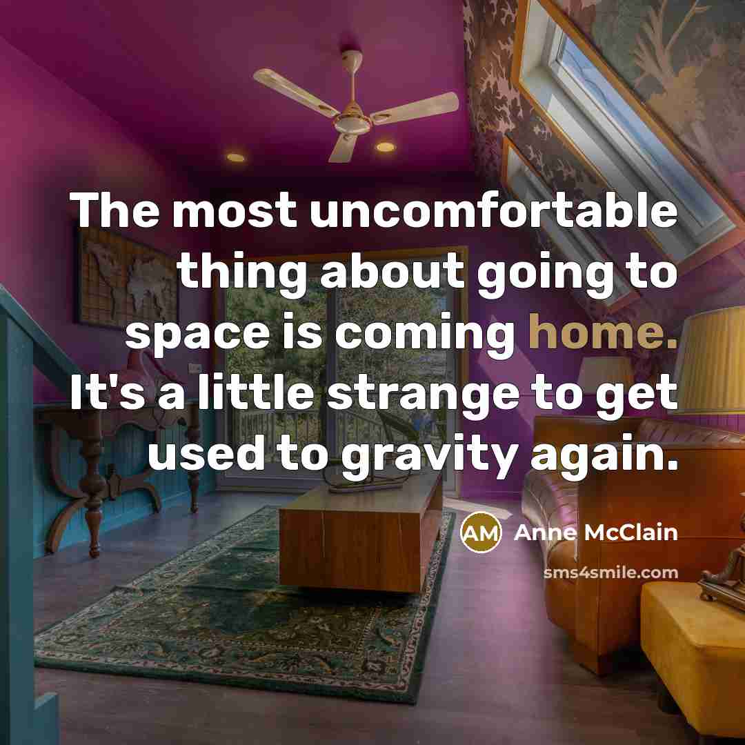 “The most uncomfortable thing about going to space is coming home. It's a little strange to get used to gravity again.” quote by Anne McClain