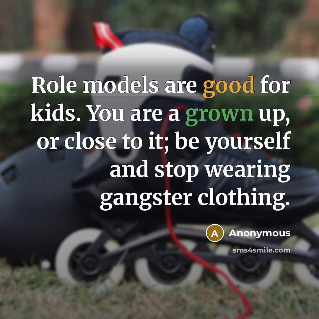 “Role models are good for kids. You are a grown up, or close to it; be yourself and stop wearing gangster clothing.” quote by Anonymous