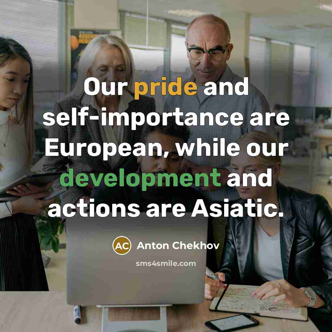 “Our pride and self-importance are European, while our development and actions are Asiatic.” quote by Anton Chekhov