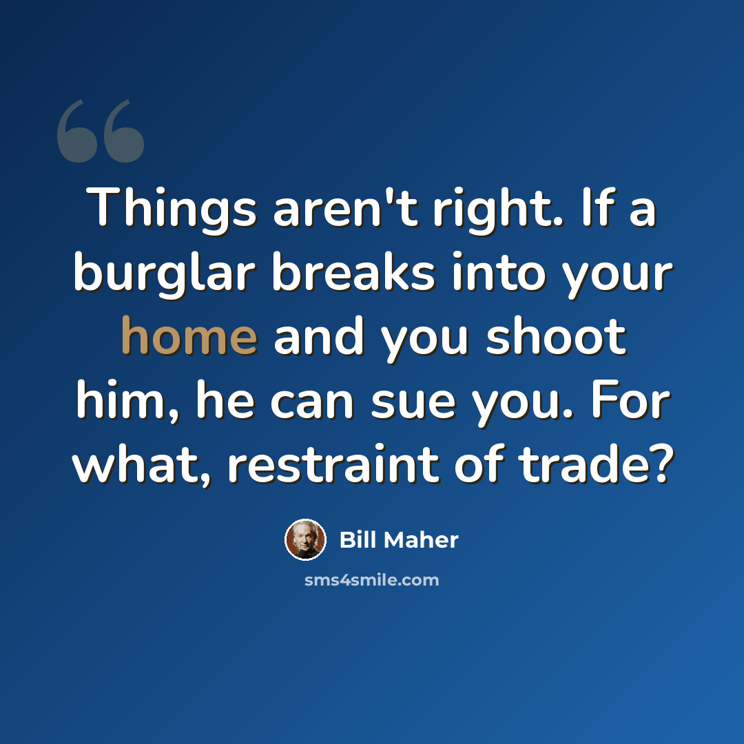 “Things aren't right. If a burglar breaks into your home and you shoot him, he can sue you. For what, restraint of trade?” quote by Bill Maher