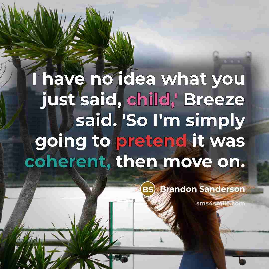 “I have no idea what you just said, child,' Breeze said. 'So I'm simply going to pretend it was coherent, then move on.” quote by Brandon Sanderson