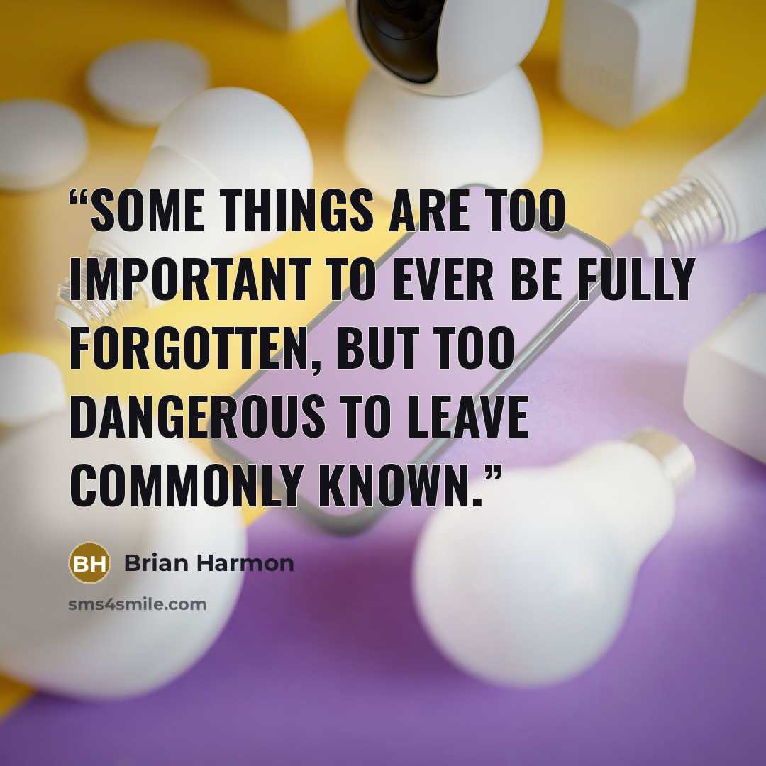 “Some things are too important to ever be fully forgotten, but too dangerous to leave commonly known.” quote by Brian Harmon