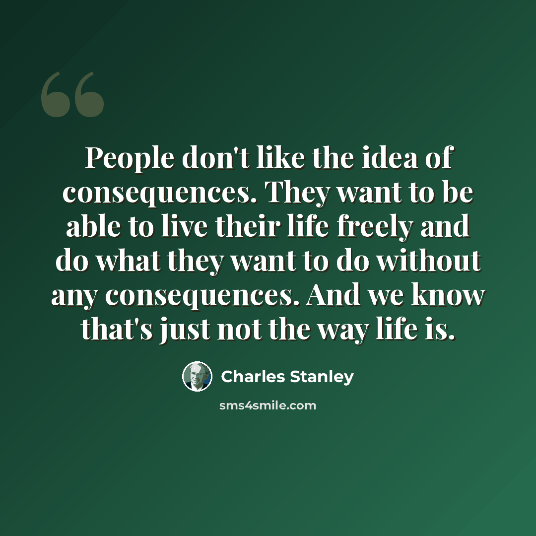 “People don't like the idea of consequences. They want to be able to live their life freely and do what they want to do without any consequences. And we know that's just not the way life is.” quote by Charles Stanley