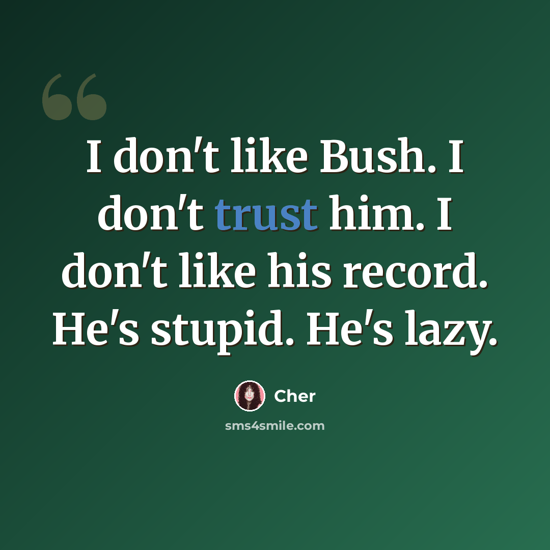 “I don't like Bush. I don't trust him. I don't like his record. He's stupid. He's lazy.” quote by Cher