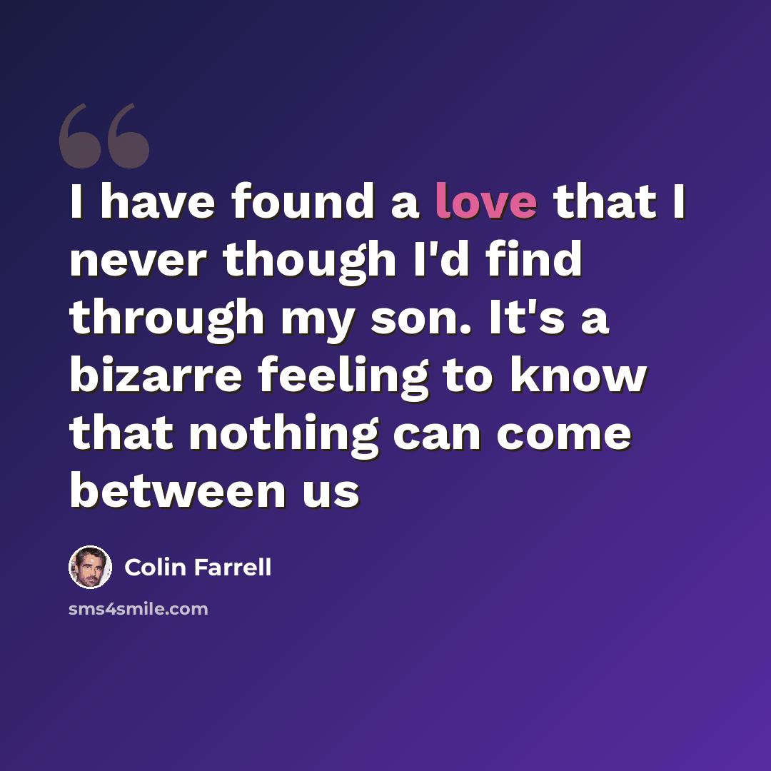 “I have found a love that I never though I'd find through my son. It's a bizarre feeling to know that nothing can come between us” quote by Colin Farrell
