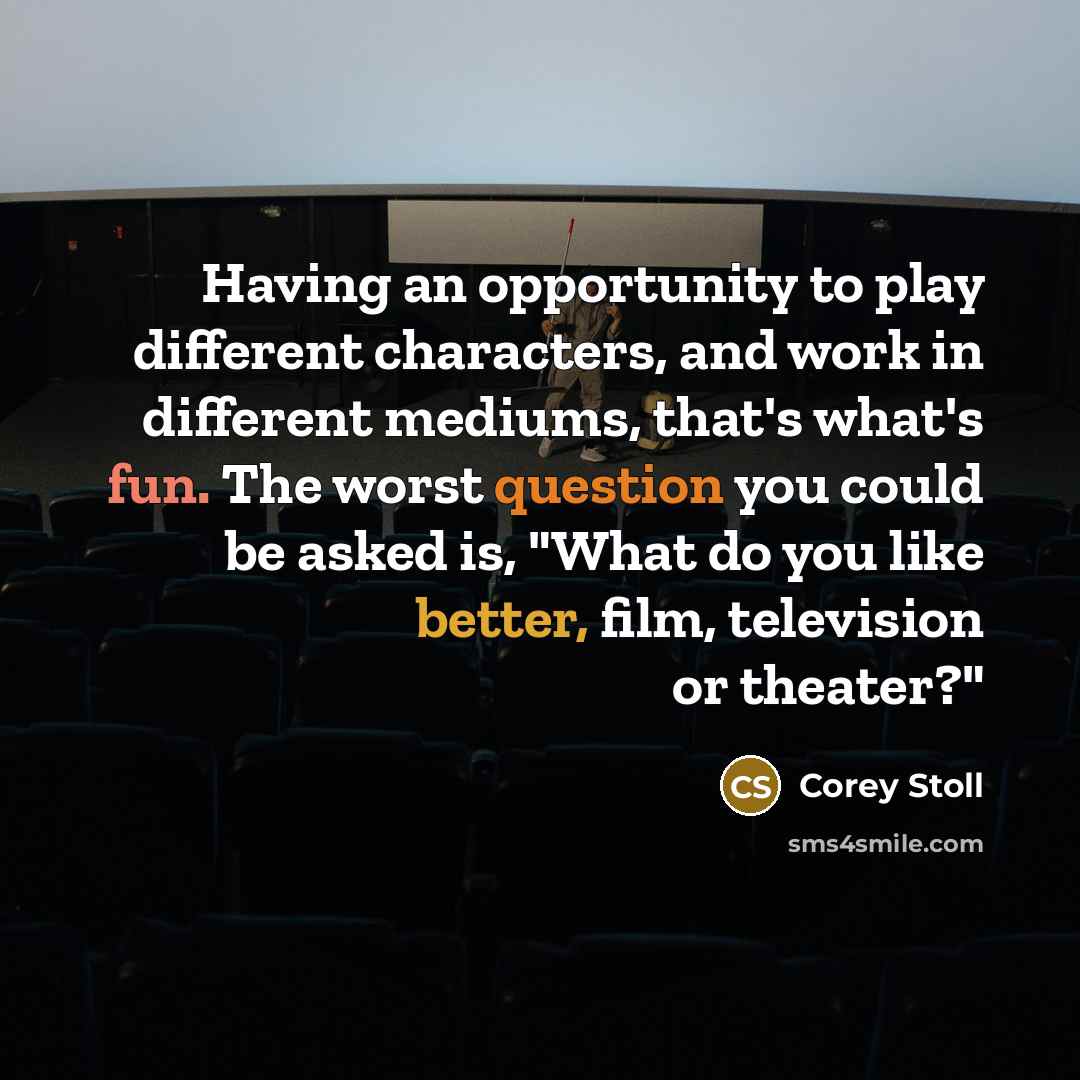 “Having an opportunity to play different characters, and work in different mediums, that's what's fun. The worst question you could be asked is, "What do you like better, film, television or theater?"” quote by Corey Stoll