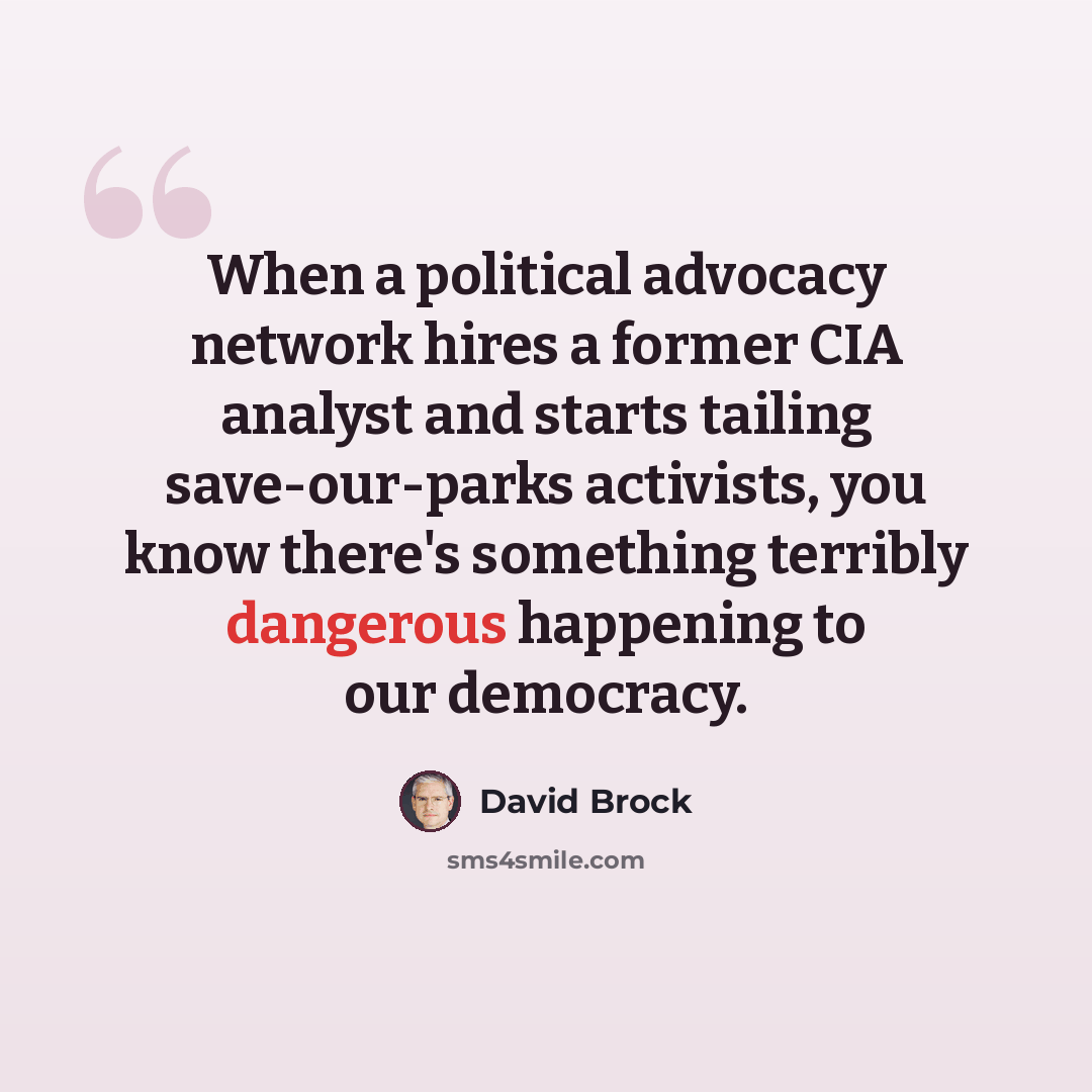 “When a political advocacy network hires a former CIA analyst and starts tailing save-our-parks activists, you know there's something terribly dangerous happening to our democracy.” quote by David Brock