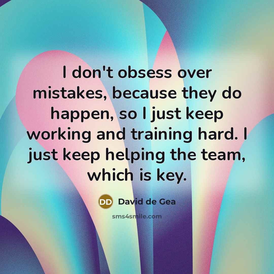 “I don't obsess over mistakes, because they do happen, so I just keep working and training hard. I just keep helping the team, which is key.” quote by David de Gea