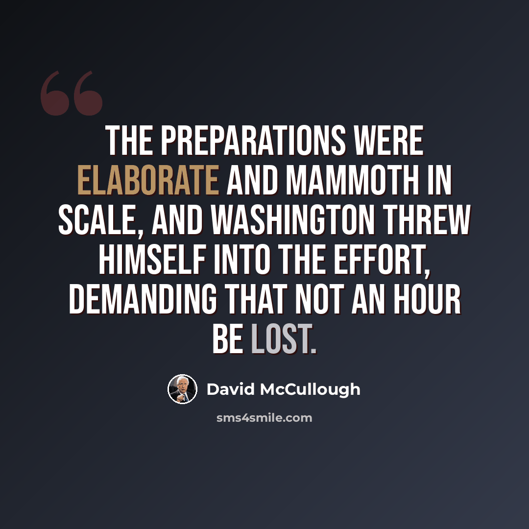 “The preparations were elaborate and mammoth in scale, and Washington threw himself into the effort, demanding that not an hour be lost.” quote by David McCullough