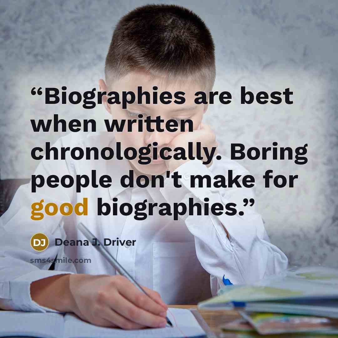 “Biographies are best when written chronologically. Boring people don't make for good biographies.” quote by Deana J. Driver