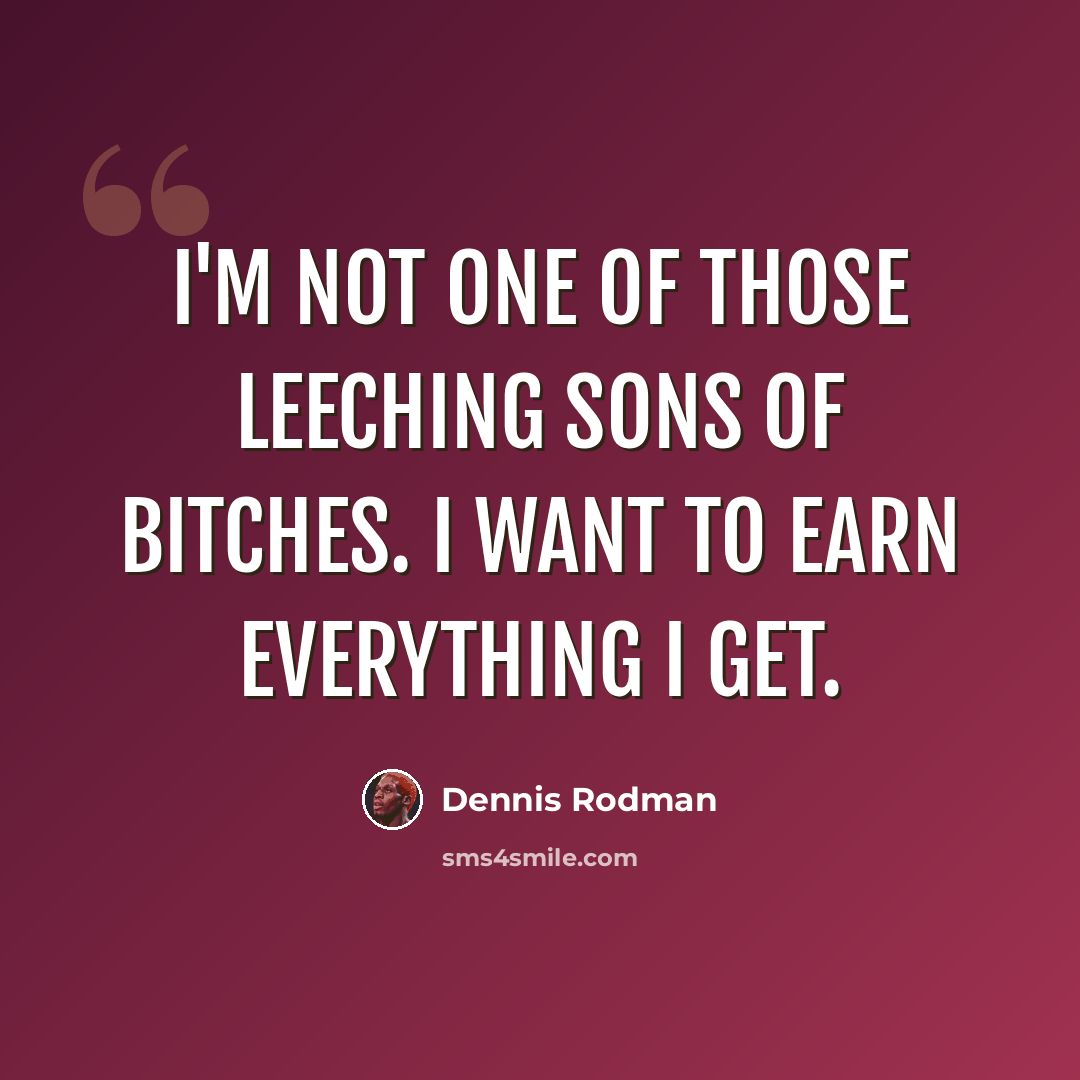 “I'm not one of those leeching sons of bitches. I want to earn everything I get.” quote by Dennis Rodman