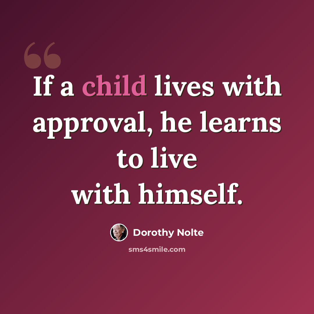 “If a child lives with approval, he learns to live with himself.” quote by Dorothy Nolte