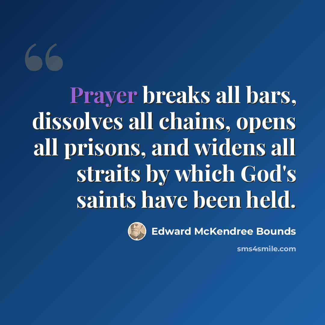 “Prayer breaks all bars, dissolves all chains, opens all prisons, and widens all straits by which God's saints have been held.” quote by Edward McKendree Bounds