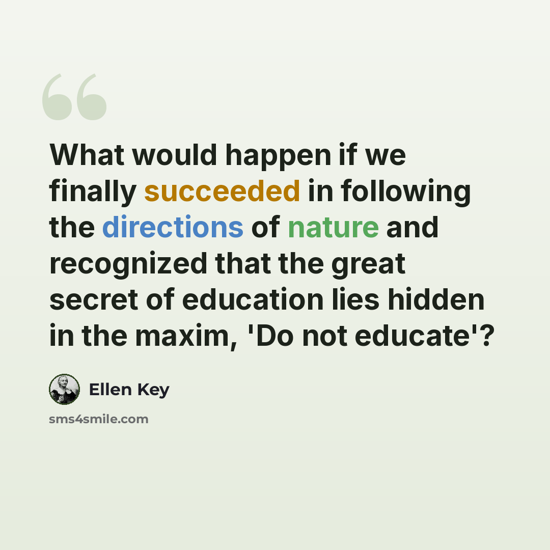 “What would happen if we finally succeeded in following the directions of nature and recognized that the great secret of education lies hidden in the maxim, 'Do not educate'?” quote by Ellen Key