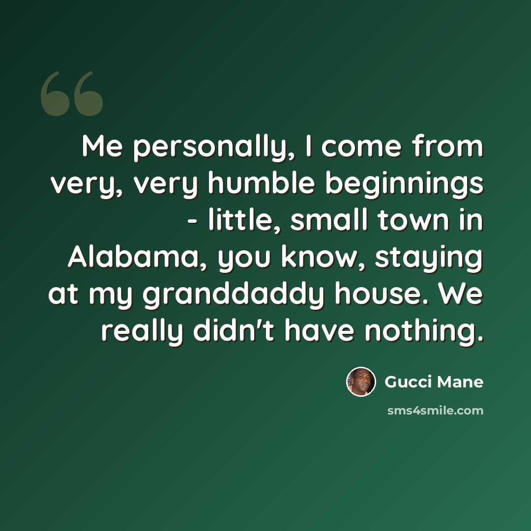 “Me personally, I come from very, very humble beginnings - little, small town in Alabama, you know, staying at my granddaddy house. We really didn't have nothing.” quote by Gucci Mane