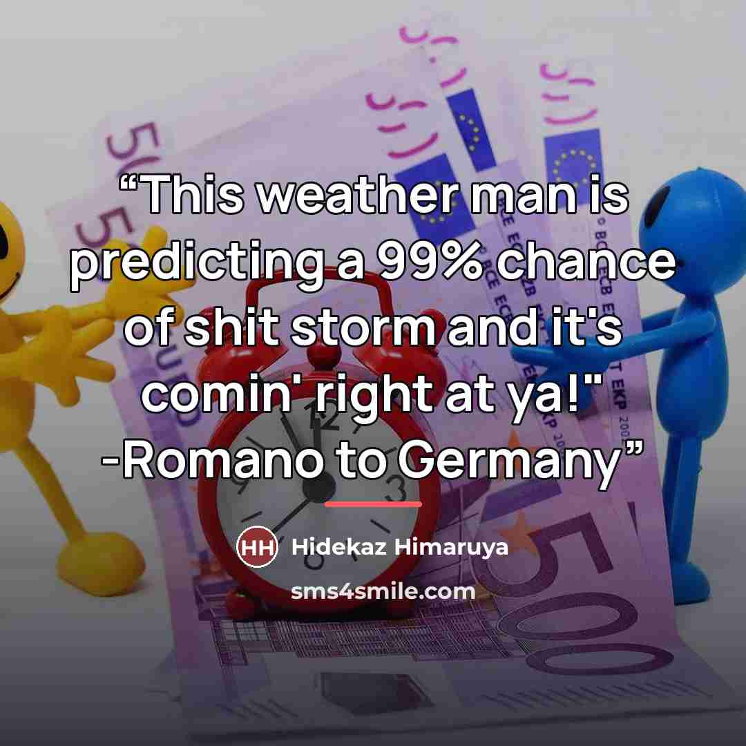 “This weather man is predicting a 99% chance of shit storm and it's comin' right at ya!" -Romano to Germany” quote by Hidekaz Himaruya