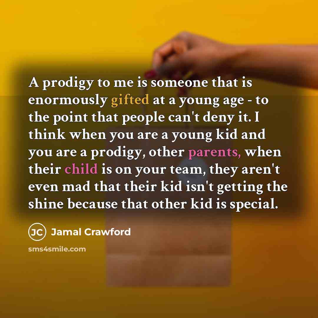 “A prodigy to me is someone that is enormously gifted at a young age - to the point that people can't deny it. I think when you are a young kid and you are a prodigy, other parents, when their child is on your team, they aren't even mad that their kid isn't getting the shine because that other kid…” quote by Jamal Crawford