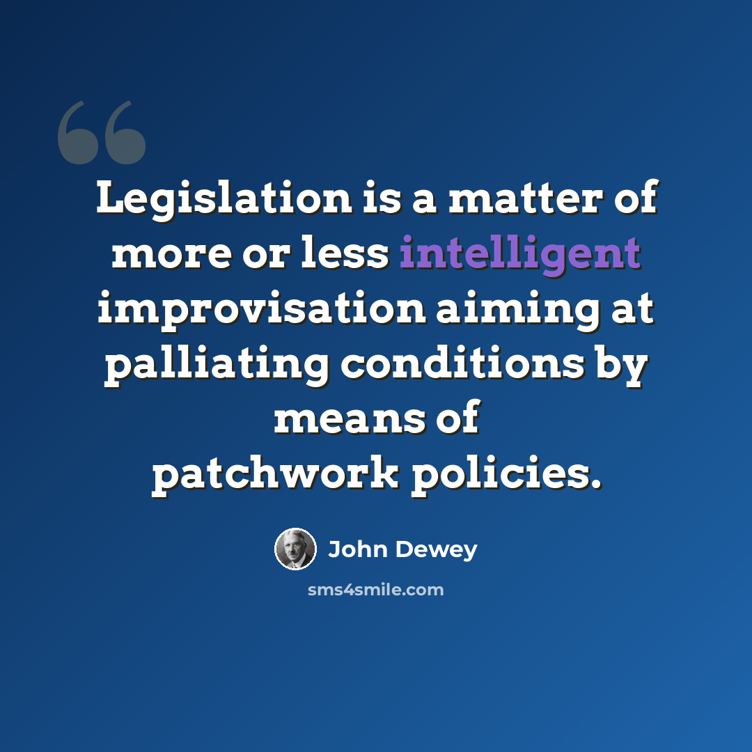 “Legislation is a matter of more or less intelligent improvisation aiming at palliating conditions by means of patchwork policies.” quote by John Dewey