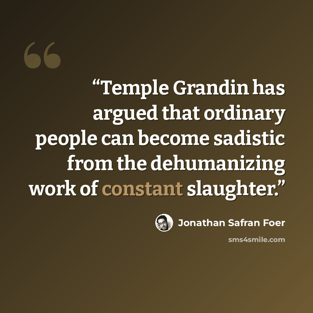“Temple Grandin has argued that ordinary people can become sadistic from the dehumanizing work of constant slaughter.” quote by Jonathan Safran Foer