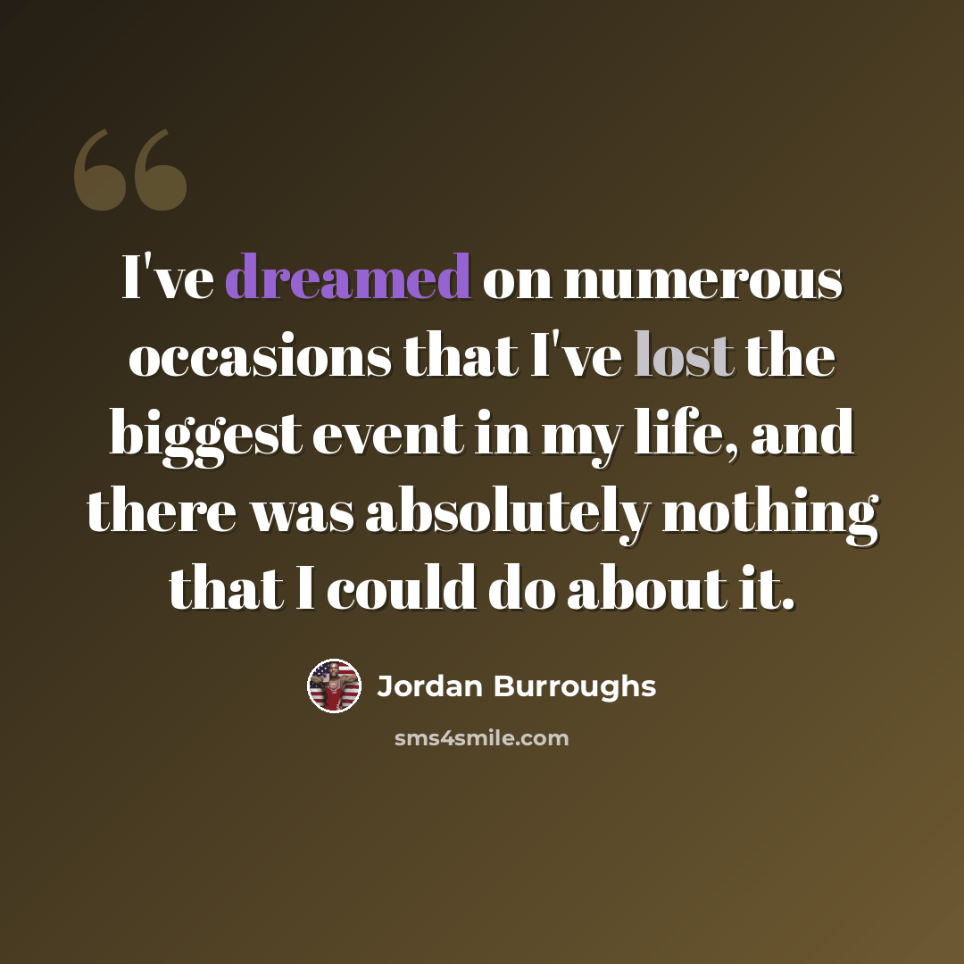 “I've dreamed on numerous occasions that I've lost the biggest event in my life, and there was absolutely nothing that I could do about it.” quote by Jordan Burroughs