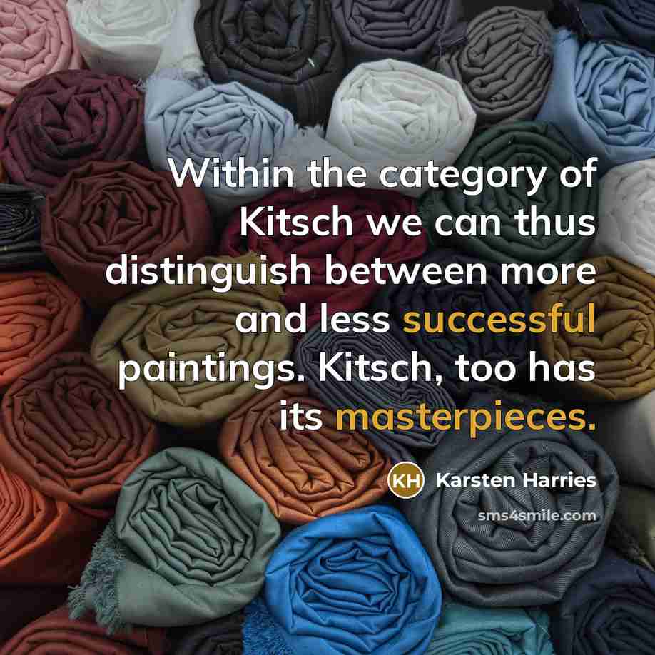 “Within the category of Kitsch we can thus distinguish between more and less successful paintings. Kitsch, too has its masterpieces.” quote by Karsten Harries