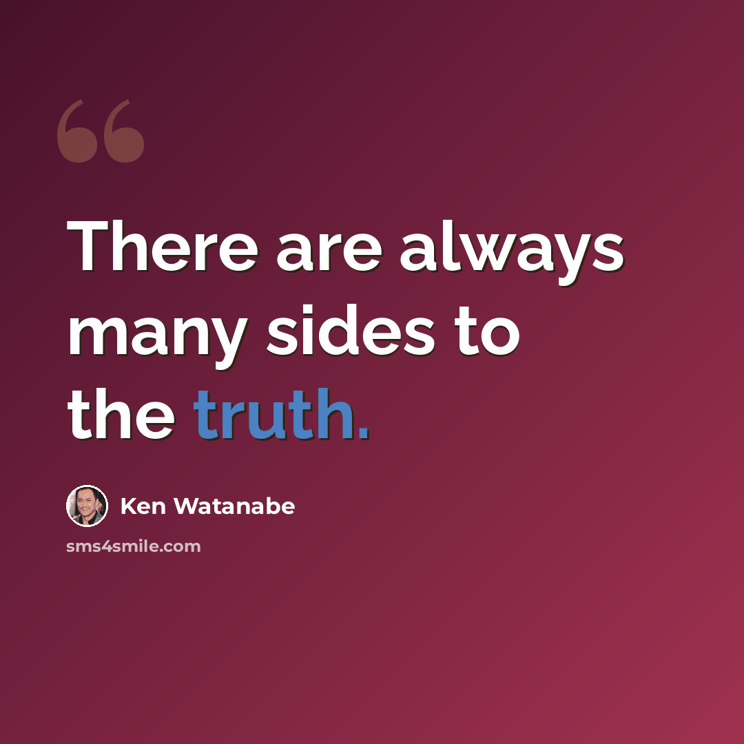 “There are always many sides to the truth.” quote by Ken Watanabe
