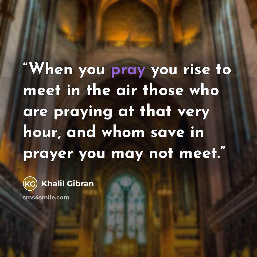 “When you pray you rise to meet in the air those who are praying at that very hour, and whom save in prayer you may not meet.” quote by Khalil Gibran