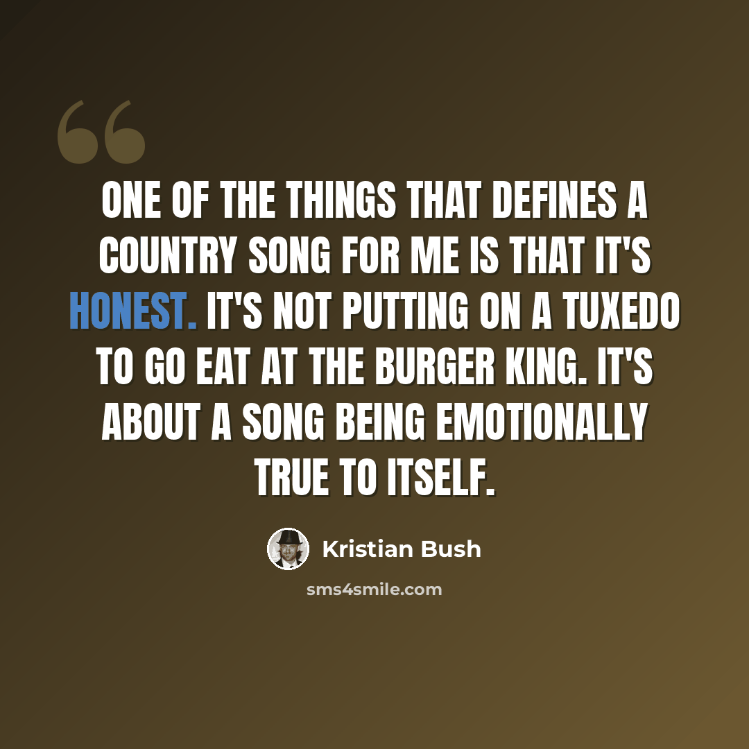 “One of the things that defines a country song for me is that it's honest. It's not putting on a tuxedo to go eat at the Burger King. It's about a song being emotionally true to itself.” quote by Kristian Bush