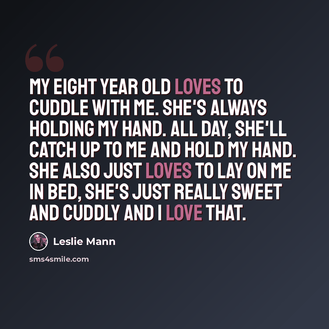 “My eight year old loves to cuddle with me. She's always holding my hand. All day, she'll catch up to me and hold my hand. She also just loves to lay on me in bed, she's just really sweet and cuddly and I love that.” quote by Leslie Mann