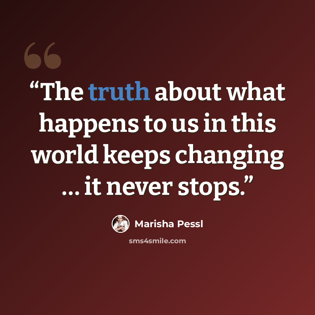 “The truth about what happens to us in this world keeps changing … it never stops.” quote by Marisha Pessl