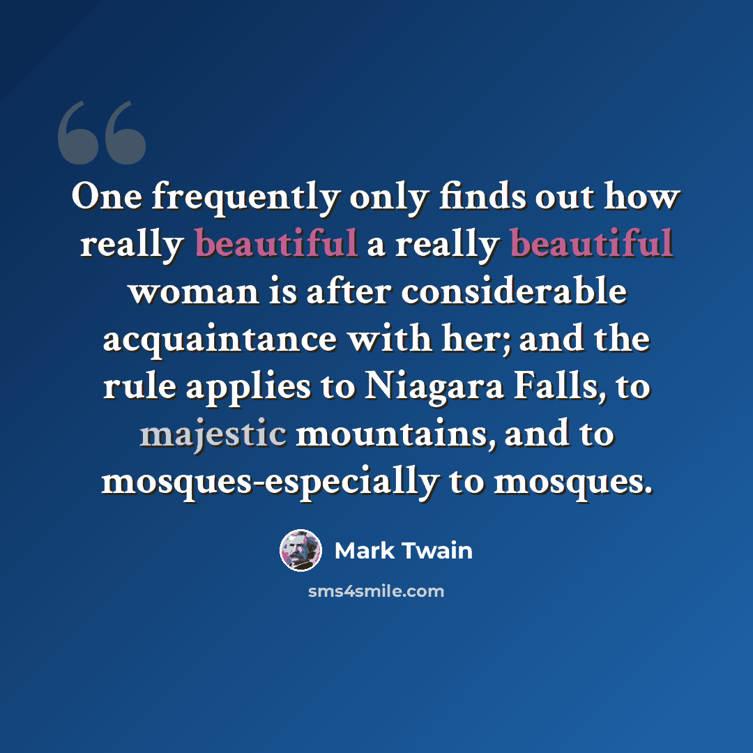 “One frequently only finds out how really beautiful a really beautiful woman is after considerable acquaintance with her; and the rule applies to Niagara Falls, to majestic mountains, and to mosques-especially to mosques.” quote by Mark Twain