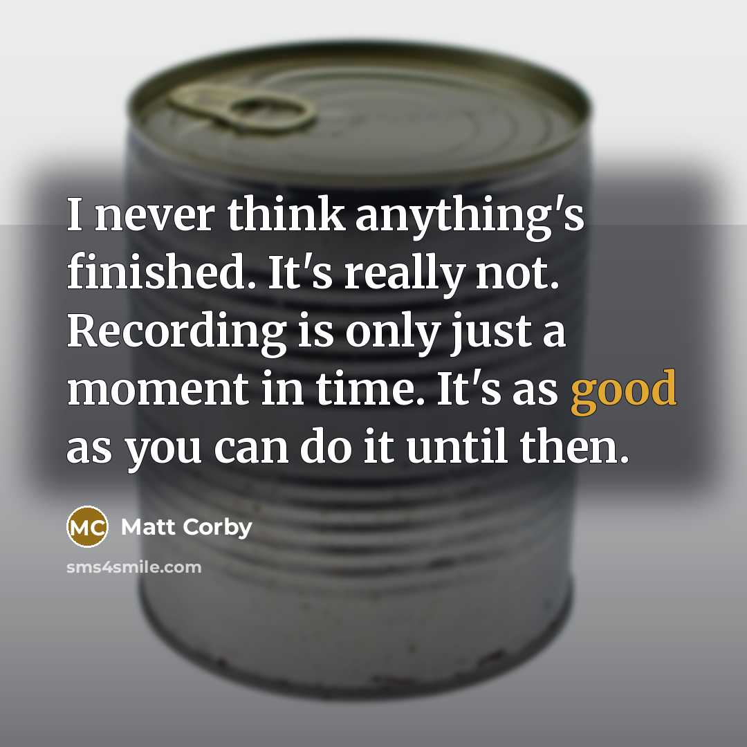 “I never think anything's finished. It's really not. Recording is only just a moment in time. It's as good as you can do it until then.” quote by Matt Corby