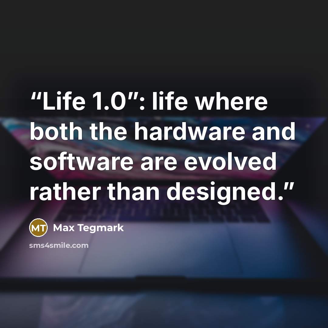 “Life 1.0”: life where both the hardware and software are evolved rather than designed.” quote by Max Tegmark