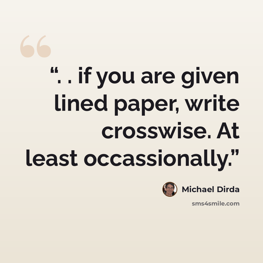 “. . if you are given lined paper, write crosswise. At least occassionally.” quote by Michael Dirda